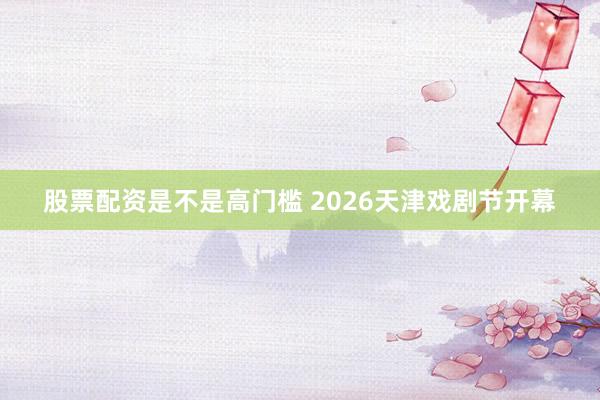 股票配资是不是高门槛 2026天津戏剧节开幕