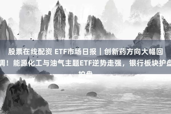 股票在线配资 ETF市场日报｜创新药方向大幅回调！能源化工与油气主题ETF逆势走强，银行板块护盘