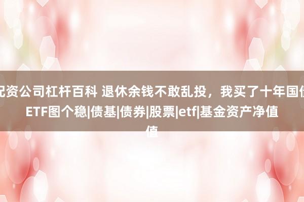 配资公司杠杆百科 退休余钱不敢乱投，我买了十年国债ETF图个稳|债基|债券|股票|etf|基金资产净值