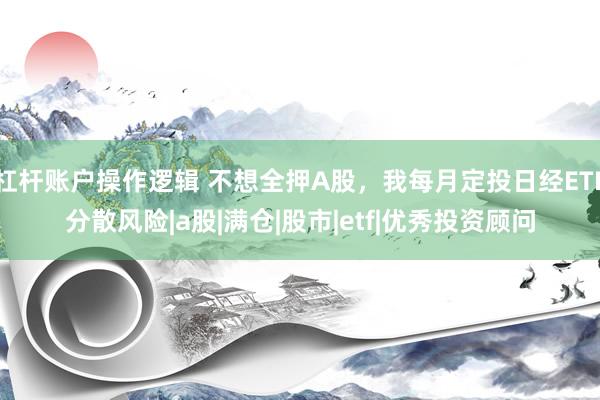 杠杆账户操作逻辑 不想全押A股，我每月定投日经ETF分散风险|a股|满仓|股市|etf|优秀投资顾问