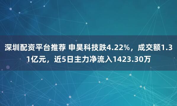 深圳配资平台推荐 申昊科技跌4.22%，成交额1.31亿元，近5日主力净流入1423.30万