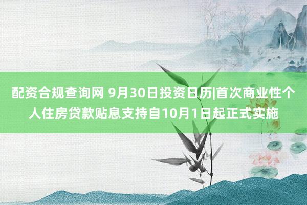 配资合规查询网 9月30日投资日历|首次商业性个人住房贷款贴息支持自10月1日起正式实施