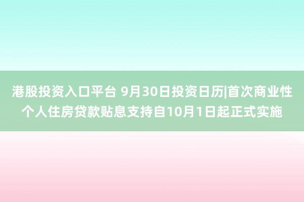 港股投资入口平台 9月30日投资日历|首次商业性个人住房贷款贴息支持自10月1日起正式实施