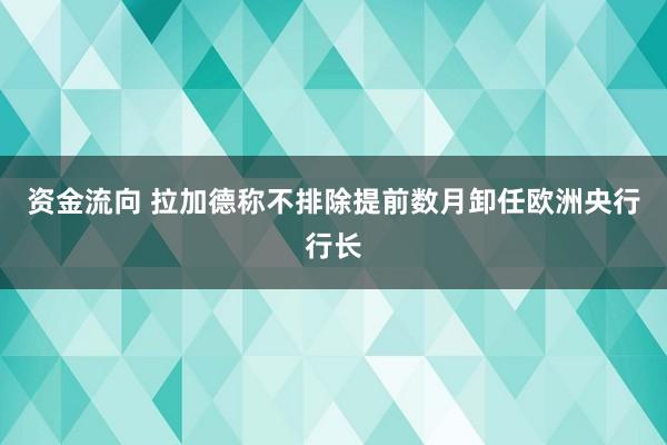 资金流向 拉加德称不排除提前数月卸任欧洲央行行长