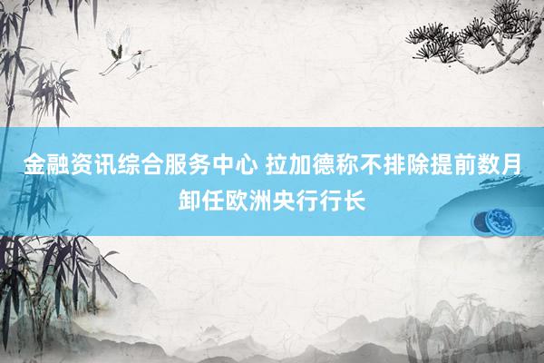 金融资讯综合服务中心 拉加德称不排除提前数月卸任欧洲央行行长