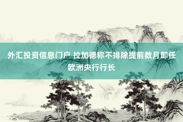外汇投资信息门户 拉加德称不排除提前数月卸任欧洲央行行长