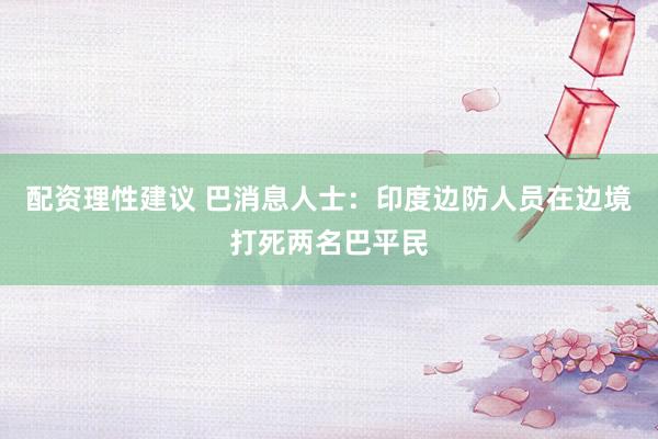 配资理性建议 巴消息人士：印度边防人员在边境打死两名巴平民