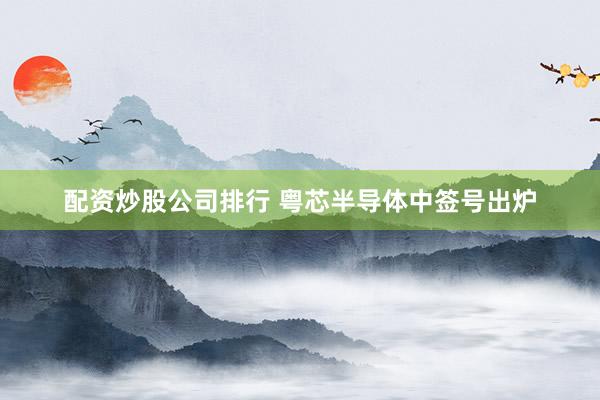 配资炒股公司排行 粤芯半导体中签号出炉