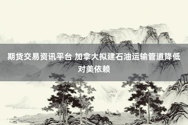 期货交易资讯平台 加拿大拟建石油运输管道降低对美依赖