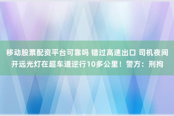 移动股票配资平台可靠吗 错过高速出口 司机夜间开远光灯在超车道逆行10多公里！警方：刑拘