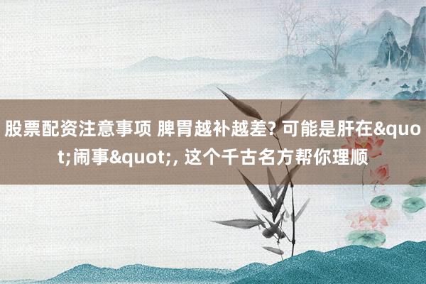 股票配资注意事项 脾胃越补越差? 可能是肝在"闹事", 这个千古名方帮你理顺