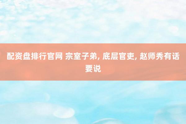 配资盘排行官网 宗室子弟, 底层官吏, 赵师秀有话要说