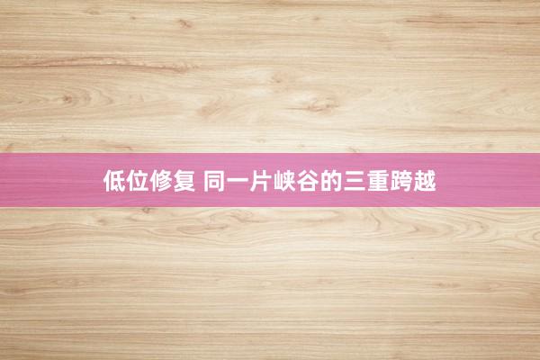 低位修复 同一片峡谷的三重跨越