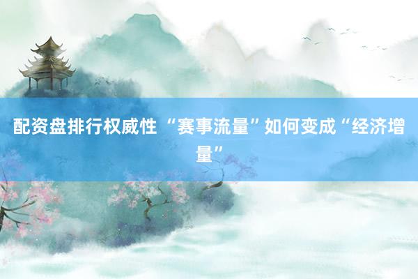 配资盘排行权威性 “赛事流量”如何变成“经济增量”