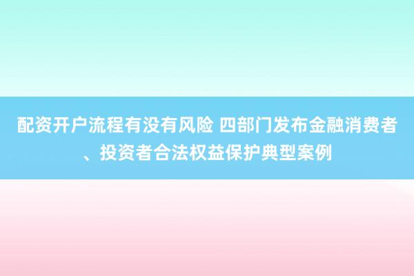 配资开户流程有没有风险 四部门发布金融消费者、投资者合法权益保护典型案例