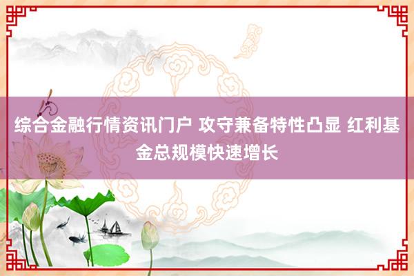 综合金融行情资讯门户 攻守兼备特性凸显 红利基金总规模快速增长