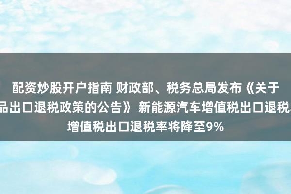 配资炒股开户指南 财政部、税务总局发布《关于调整部分产品出口退税政策的公告》 新能源汽车增值税出口退税率将降至9%