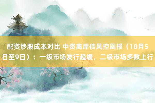配资炒股成本对比 中资离岸债风控周报（10月5日至9日）：一级市场发行趋缓，二级市场多数上行