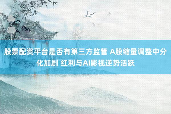 股票配资平台是否有第三方监管 A股缩量调整中分化加剧 红利与AI影视逆势活跃