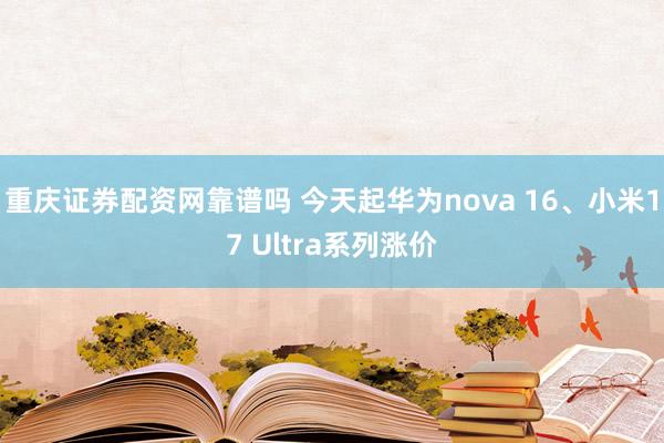 重庆证券配资网靠谱吗 今天起华为nova 16、小米17 Ultra系列涨价