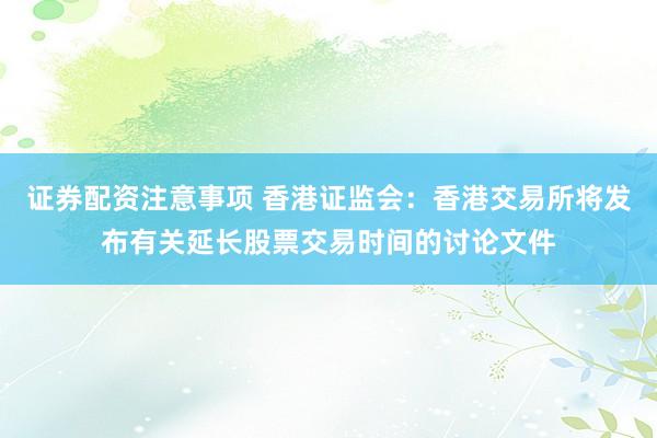 证券配资注意事项 香港证监会：香港交易所将发布有关延长股票交易时间的讨论文件