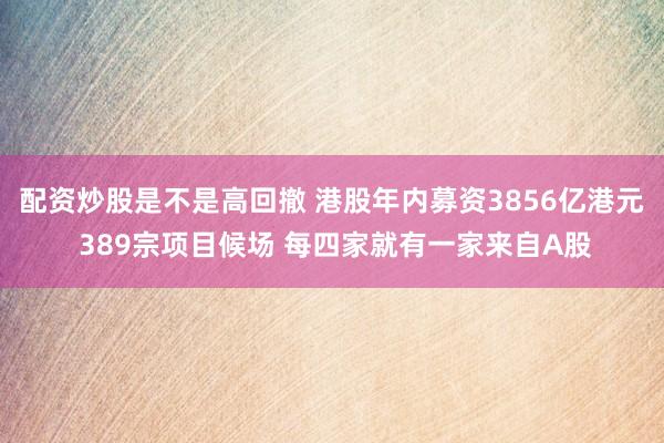 配资炒股是不是高回撤 港股年内募资3856亿港元 389宗项目候场 每四家就有一家来自A股