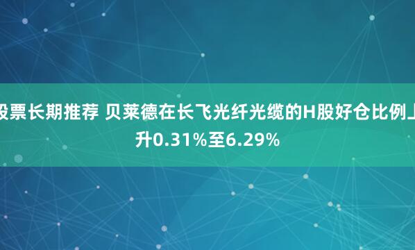 股票长期推荐 贝莱德在长飞光纤光缆的H股好仓比例上升0.31%至6.29%
