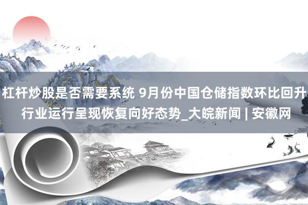 杠杆炒股是否需要系统 9月份中国仓储指数环比回升 行业运行呈现恢复向好态势_大皖新闻 | 安徽网
