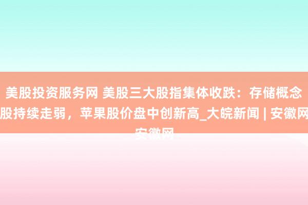 美股投资服务网 美股三大股指集体收跌:存储概念股持续走弱,苹果股价盘中创新高_大皖新闻 | 安徽网