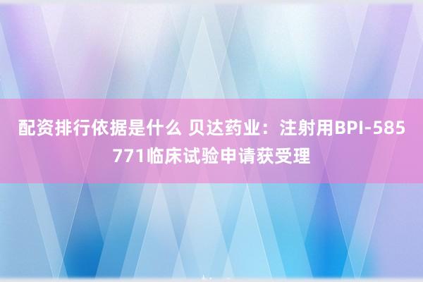 配资排行依据是什么 贝达药业：注射用BPI-585771临床试验申请获受理