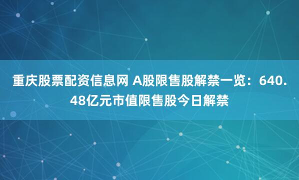 重庆股票配资信息网 A股限售股解禁一览：640.48亿元市值限售股今日解禁