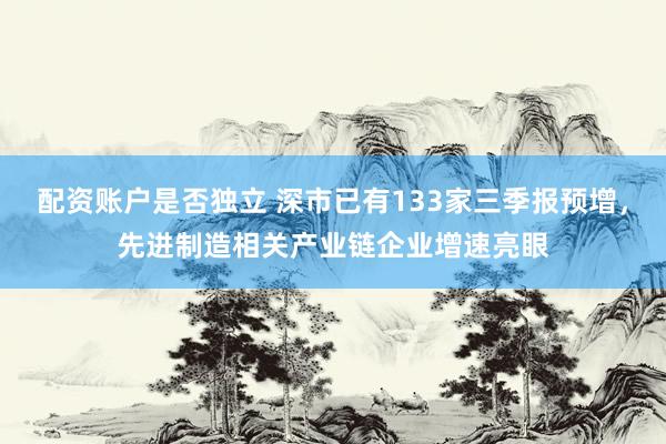 配资账户是否独立 深市已有133家三季报预增，先进制造相关产业链企业增速亮眼