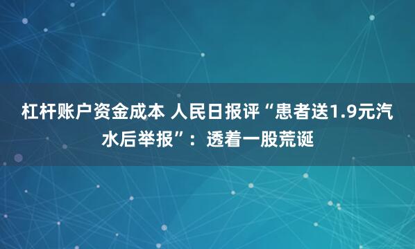 杠杆账户资金成本 人民日报评“患者送1.9元汽水后举报”：透着一股荒诞