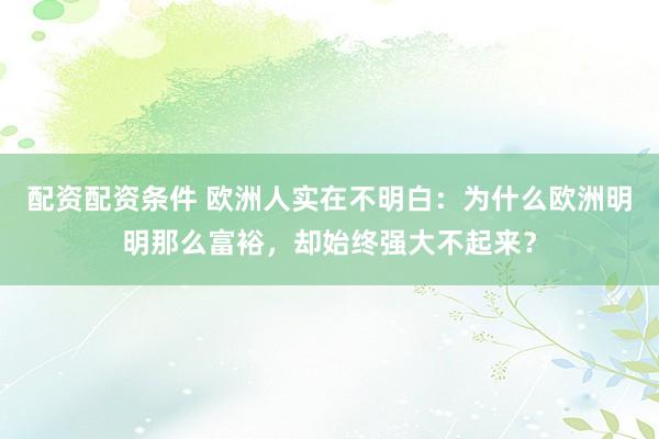 配资配资条件 欧洲人实在不明白：为什么欧洲明明那么富裕，却始终强大不起来？