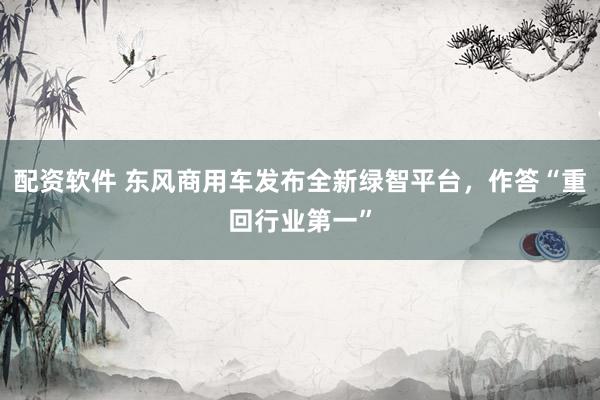 配资软件 东风商用车发布全新绿智平台,作答“重回行业第一”