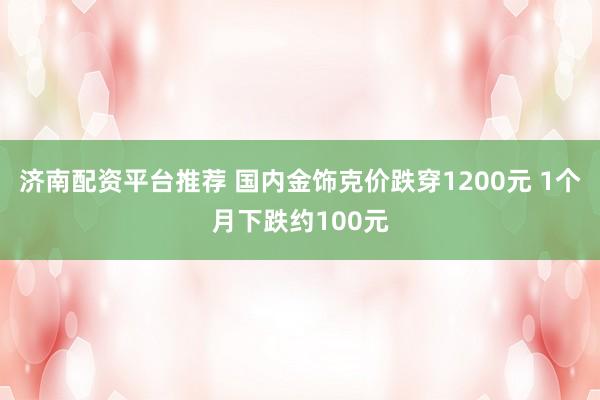 济南配资平台推荐 国内金饰克价跌穿1200元 1个月下跌约100元
