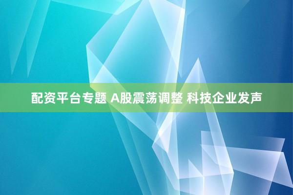 配资平台专题 A股震荡调整 科技企业发声