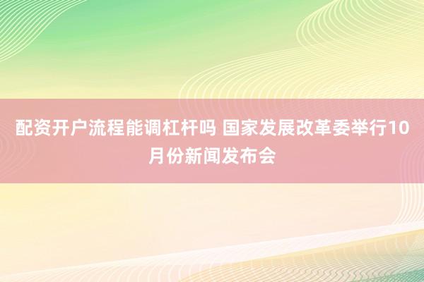 配资开户流程能调杠杆吗 国家发展改革委举行10月份新闻发布会