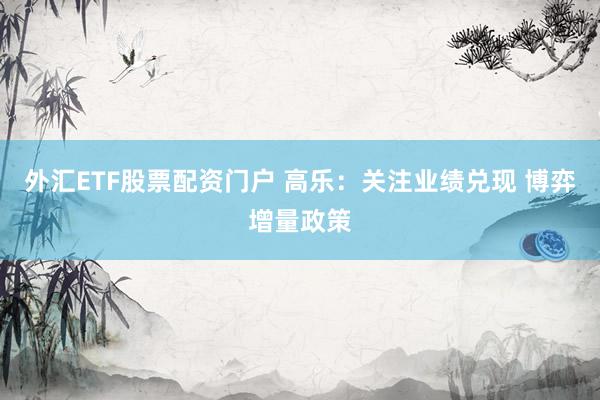 外汇ETF股票配资门户 高乐：关注业绩兑现 博弈增量政策