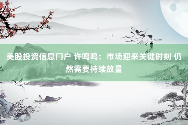 美股投资信息门户 许鸣鸣：市场迎来关键时刻 仍然需要持续放量