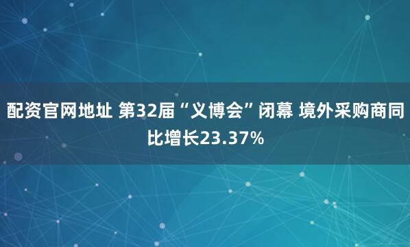 配资官网地址 第32届“义博会”闭幕 境外采购商同比增长23.37%