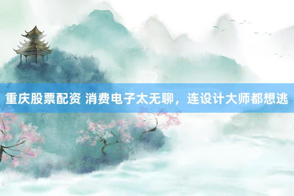 重庆股票配资 消费电子太无聊，连设计大师都想逃