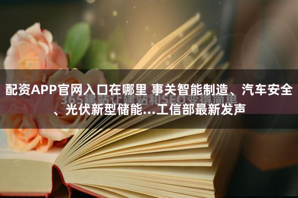 配资APP官网入口在哪里 事关智能制造、汽车安全、光伏新型储能...工信部最新发声