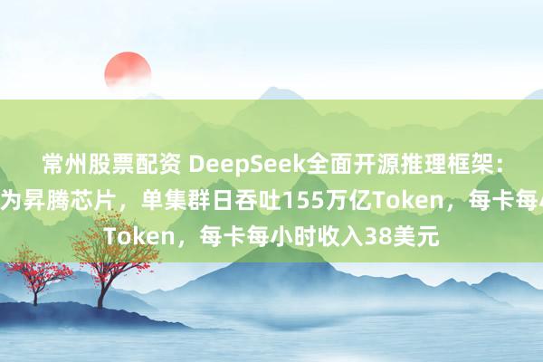 常州股票配资 DeepSeek全面开源推理框架：兼容英伟达、华为昇腾芯片，单集群日吞吐155万亿Token，每卡每小时收入38美元