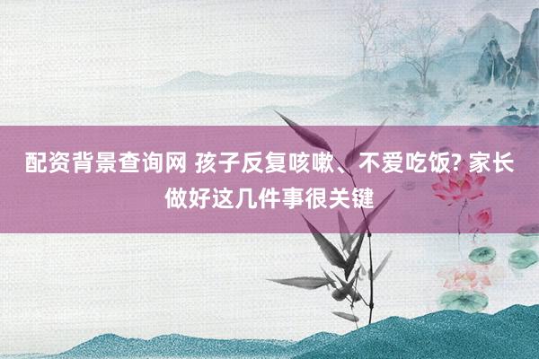 配资背景查询网 孩子反复咳嗽、不爱吃饭? 家长做好这几件事很关键