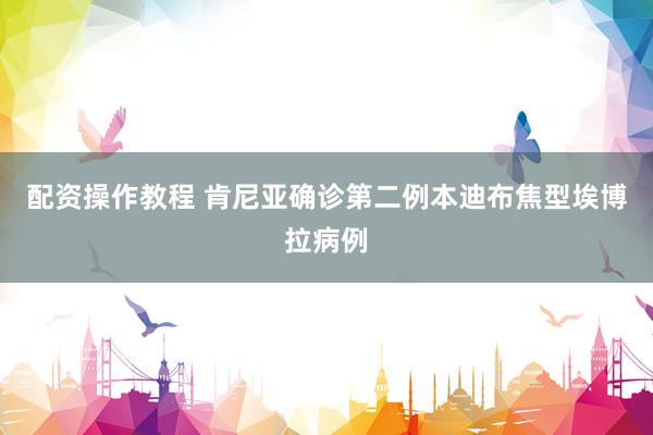 配资操作教程 肯尼亚确诊第二例本迪布焦型埃博拉病例
