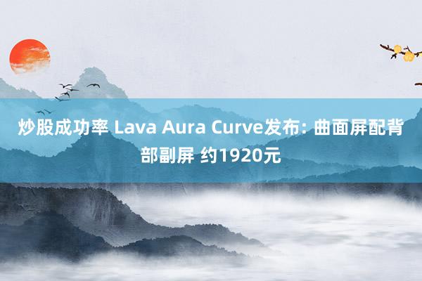 炒股成功率 Lava Aura Curve发布: 曲面屏配背部副屏 约1920元