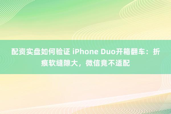 配资实盘如何验证 iPhone Duo开箱翻车：折痕软缝隙大，微信竟不适配