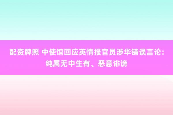 配资牌照 中使馆回应英情报官员涉华错误言论：纯属无中生有、恶意诽谤
