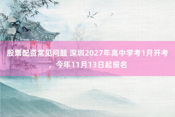 股票配资常见问题 深圳2027年高中学考1月开考，今年11月13日起报名
